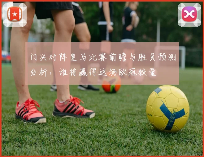 门兴对阵皇马比赛前瞻与胜负预测分析，谁将赢得这场欧冠较量