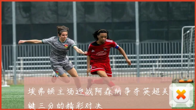 埃弗顿主场迎战阿森纳争夺英超关键三分的精彩对决