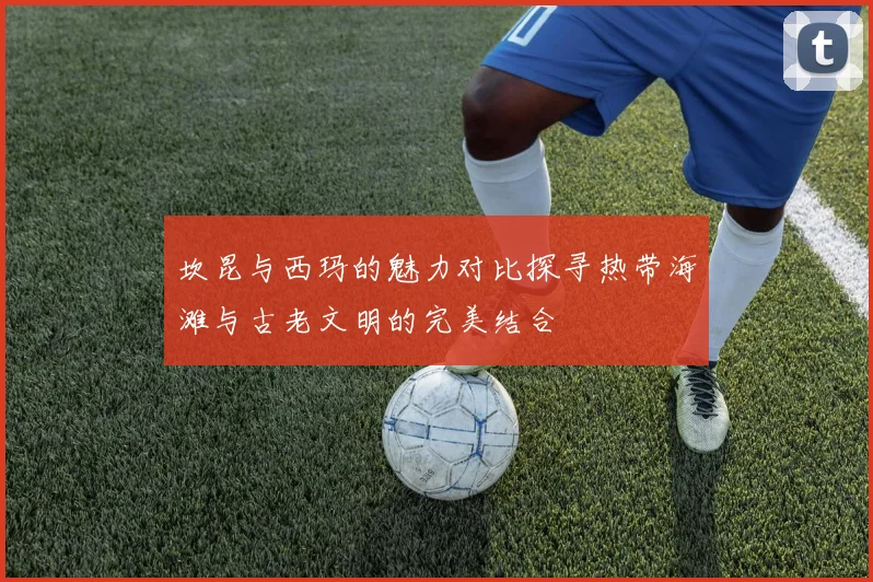 坎昆与西玛的魅力对比探寻热带海滩与古老文明的完美结合