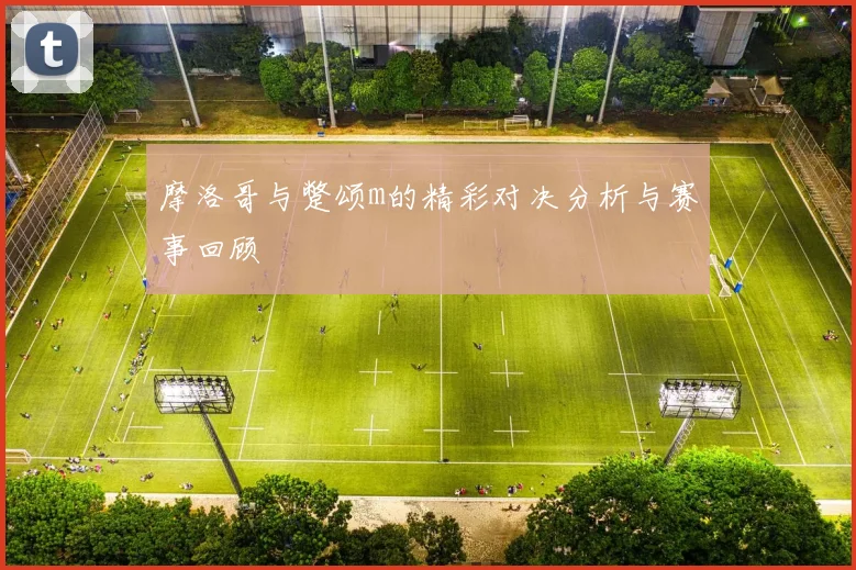 摩洛哥与蹩颂m的精彩对决分析与赛事回顾