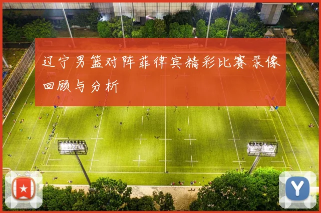 辽宁男篮对阵菲律宾精彩比赛录像回顾与分析