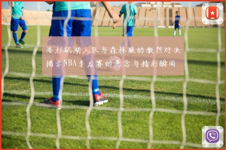 洛杉矶湖人队与森林狼的激烈对决揭示NBA季后赛的悬念与精彩瞬间