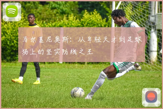 马尔基尼奥斯：从年轻天才到足球场上的坚实防线之王