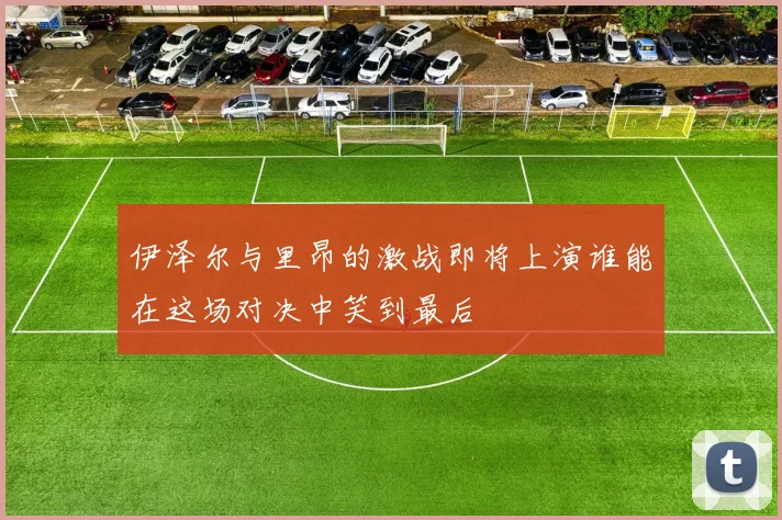 伊泽尔与里昂的激战即将上演谁能在这场对决中笑到最后