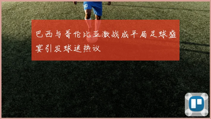 巴西与哥伦比亚激战成平局足球盛宴引发球迷热议