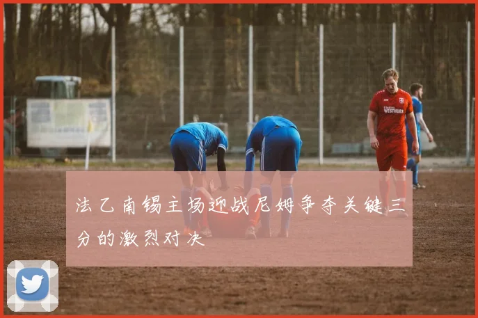 法乙南锡主场迎战尼姆争夺关键三分的激烈对决