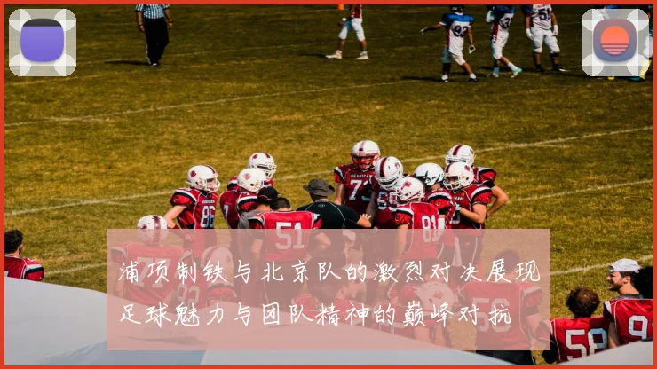 浦项制铁与北京队的激烈对决展现足球魅力与团队精神的巅峰对抗
