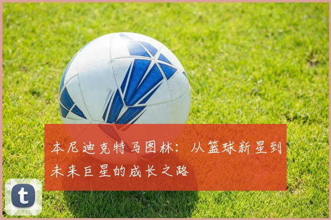 本尼迪克特马图林：从篮球新星到未来巨星的成长之路