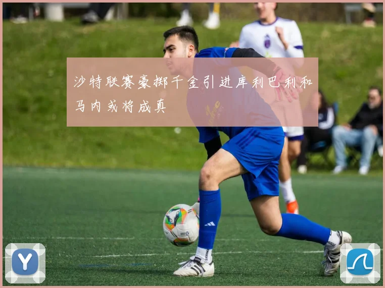 沙特联赛豪掷千金引进库利巴利和马内或将成真