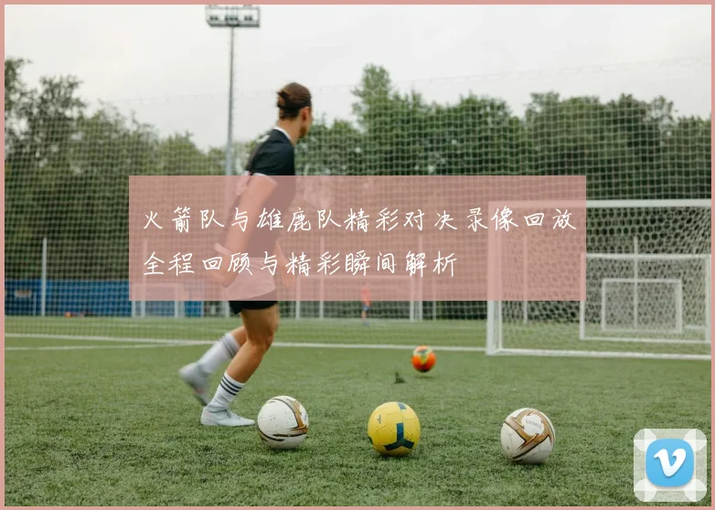 火箭队与雄鹿队精彩对决录像回放全程回顾与精彩瞬间解析