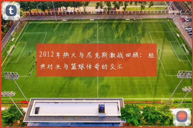 2012年热火与尼克斯激战回顾：经典对决与篮球传奇的交汇