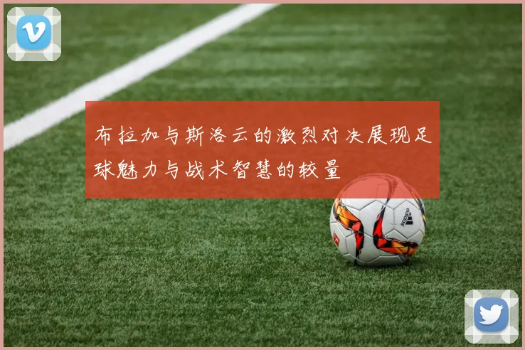 布拉加与斯洛云的激烈对决展现足球魅力与战术智慧的较量