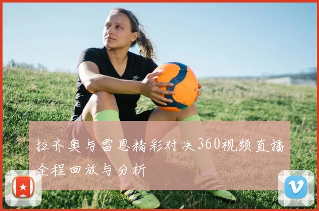 拉齐奥与雷恩精彩对决360视频直播全程回放与分析