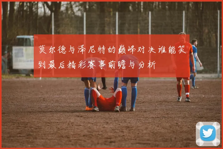 莫尔德与泽尼特的巅峰对决谁能笑到最后精彩赛事前瞻与分析