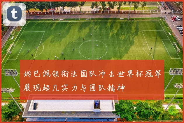 姆巴佩领衔法国队冲击世界杯冠军展现超凡实力与团队精神