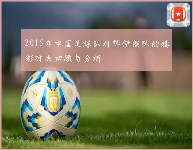 2015年中国足球队对阵伊朗队的精彩对决回顾与分析