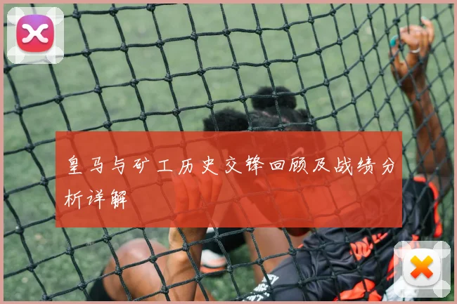皇马与矿工历史交锋回顾及战绩分析详解
