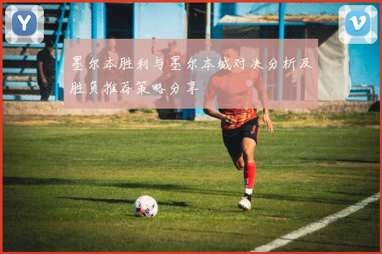 墨尔本胜利与墨尔本城对决分析及胜负推荐策略分享