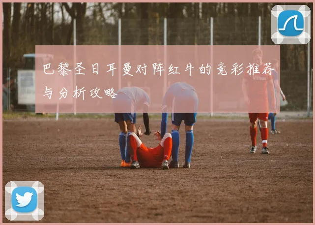 巴黎圣日耳曼对阵红牛的竞彩推荐与分析攻略
