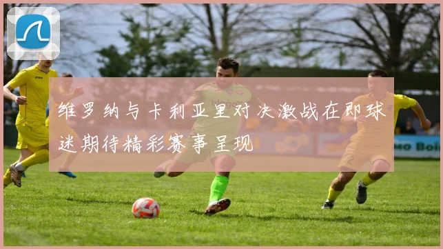 维罗纳与卡利亚里对决激战在即球迷期待精彩赛事呈现