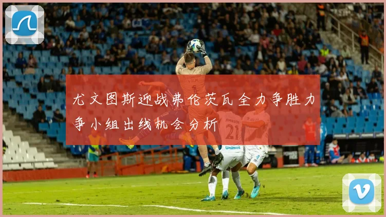 尤文图斯迎战弗伦茨瓦全力争胜力争小组出线机会分析