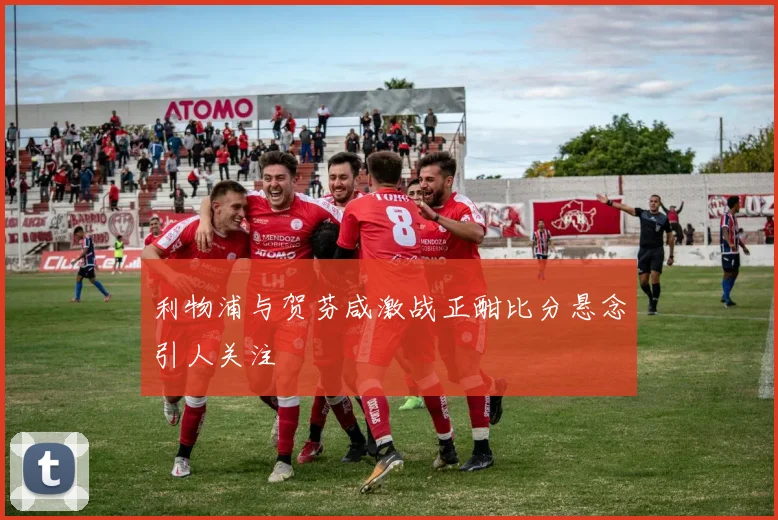 利物浦与贺芬咸激战正酣比分悬念引人关注