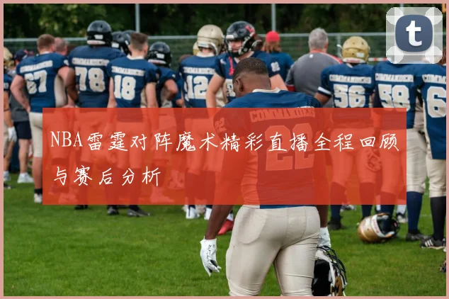 NBA雷霆对阵魔术精彩直播全程回顾与赛后分析