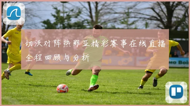 切沃对阵热那亚精彩赛事在线直播全程回顾与分析