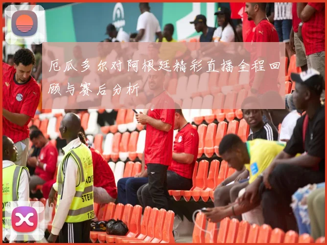 厄瓜多尔对阿根廷精彩直播全程回顾与赛后分析