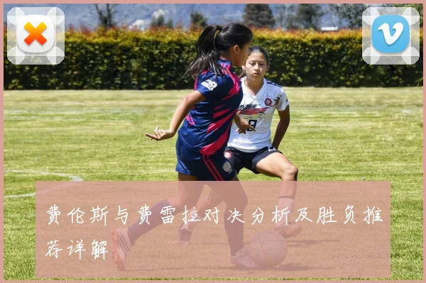 费伦斯与费雷拉对决分析及胜负推荐详解