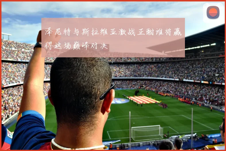 泽尼特与斯拉维亚激战正酣谁将赢得这场巅峰对决