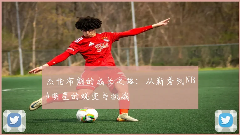 杰伦布朗的成长之路：从新秀到NBA明星的蜕变与挑战