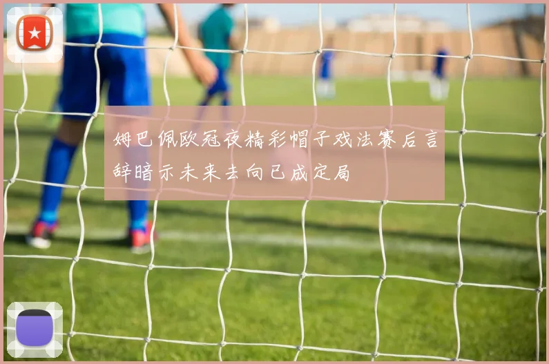 姆巴佩欧冠夜精彩帽子戏法赛后言辞暗示未来去向已成定局