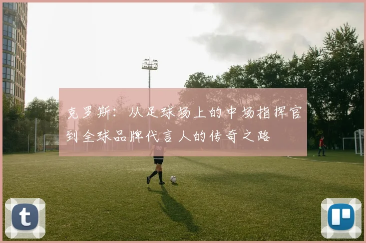 克罗斯：从足球场上的中场指挥官到全球品牌代言人的传奇之路