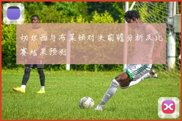 切尔西与布莱顿对决前瞻分析及比赛结果预测
