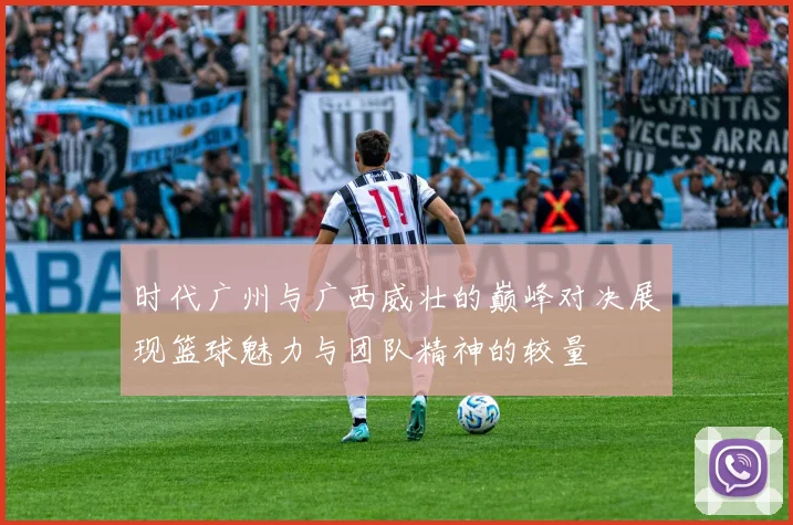 时代广州与广西威壮的巅峰对决展现篮球魅力与团队精神的较量