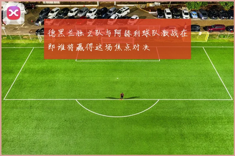 德黑兰独立队与阿赫利球队激战在即谁将赢得这场焦点对决