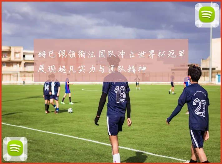 姆巴佩领衔法国队冲击世界杯冠军展现超凡实力与团队精神