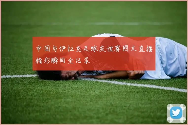 中国与伊拉克足球友谊赛图文直播精彩瞬间全记录