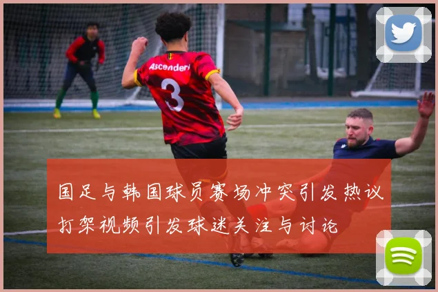 国足与韩国球员赛场冲突引发热议打架视频引发球迷关注与讨论