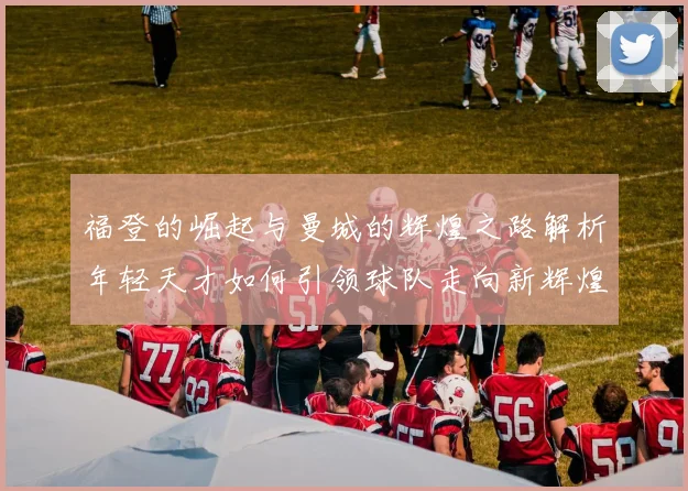 福登的崛起与曼城的辉煌之路解析年轻天才如何引领球队走向新辉煌