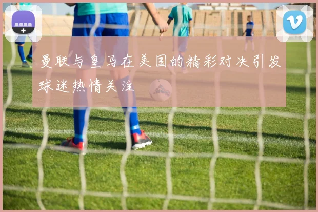 曼联与皇马在美国的精彩对决引发球迷热情关注