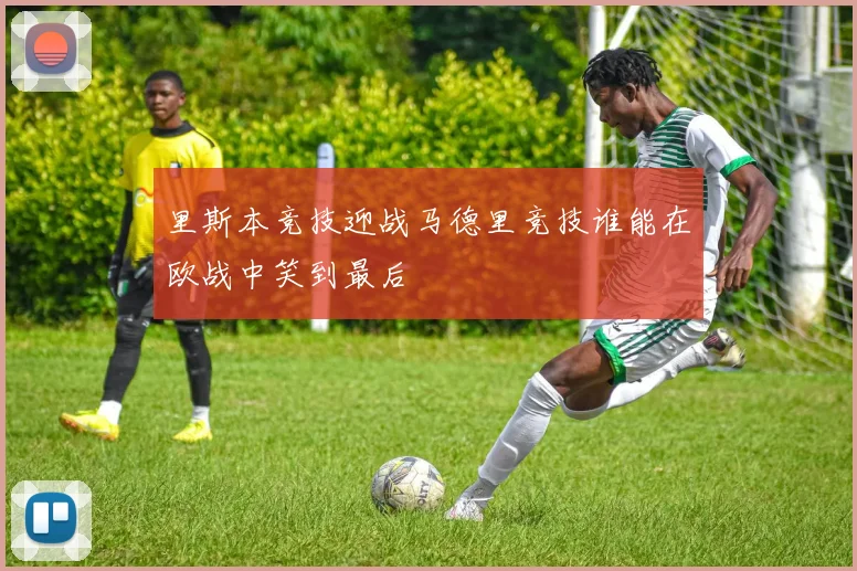 里斯本竞技迎战马德里竞技谁能在欧战中笑到最后