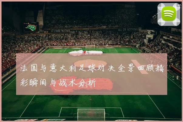 法国与意大利足球对决全景回顾精彩瞬间与战术分析