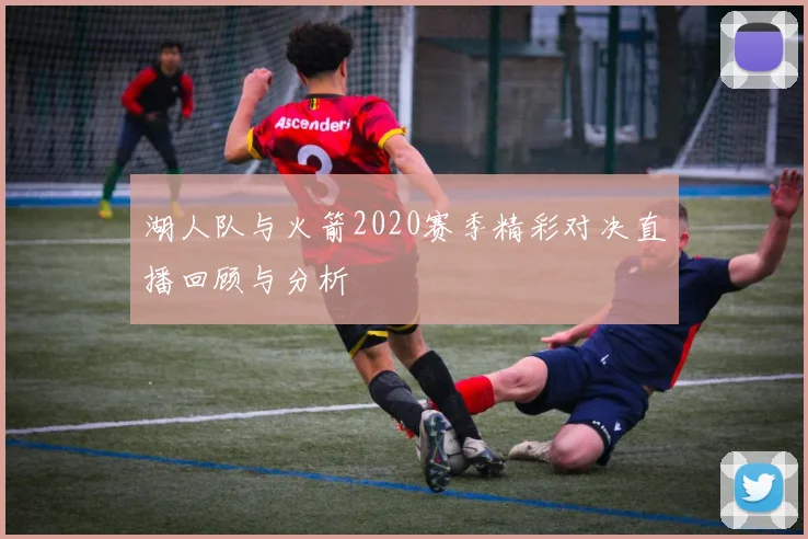 湖人队与火箭2020赛季精彩对决直播回顾与分析