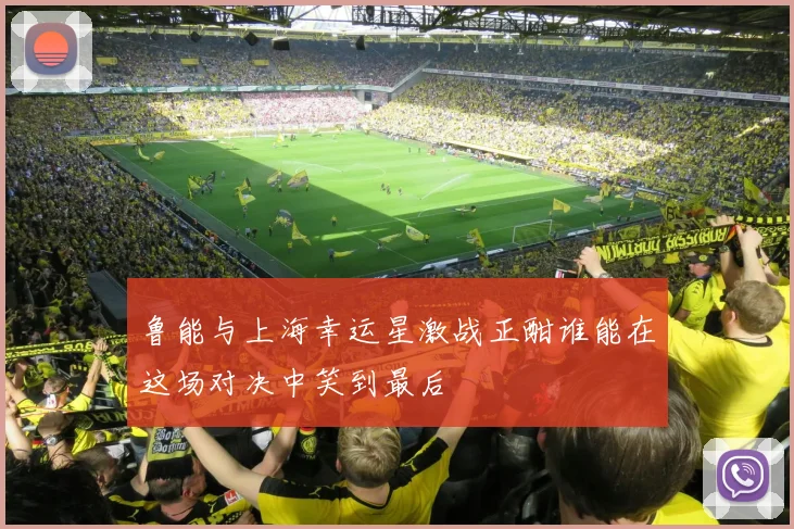 鲁能与上海幸运星激战正酣谁能在这场对决中笑到最后