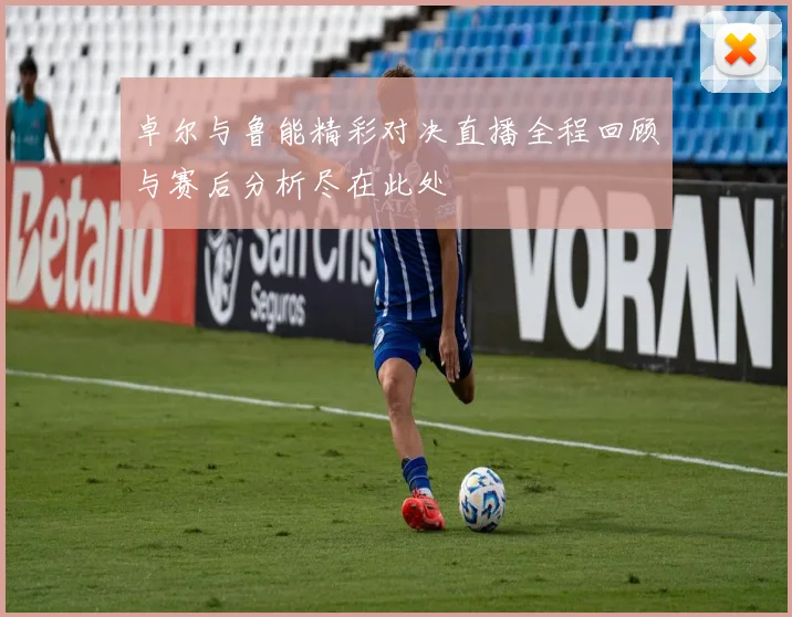 卓尔与鲁能精彩对决直播全程回顾与赛后分析尽在此处