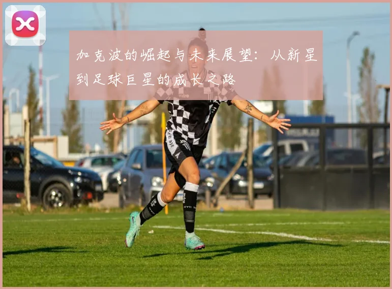 加克波的崛起与未来展望：从新星到足球巨星的成长之路