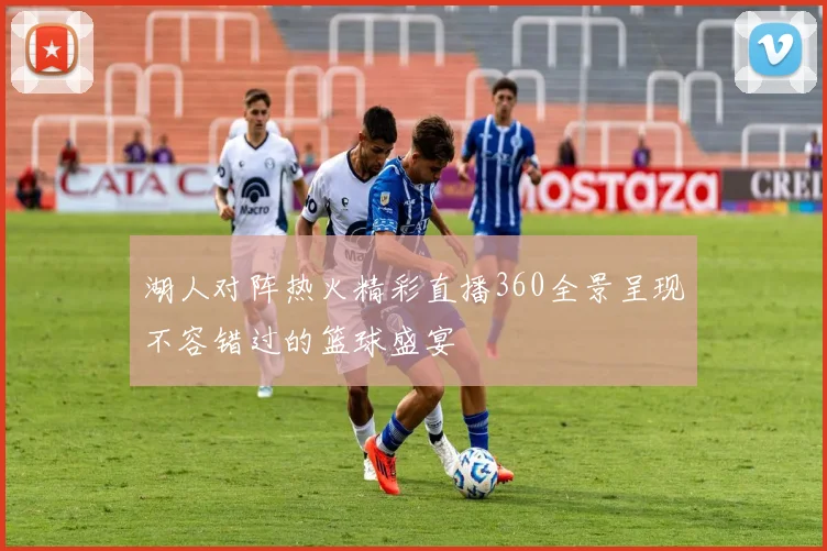 湖人对阵热火精彩直播360全景呈现不容错过的篮球盛宴