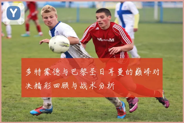 多特蒙德与巴黎圣日耳曼的巅峰对决精彩回顾与战术分析